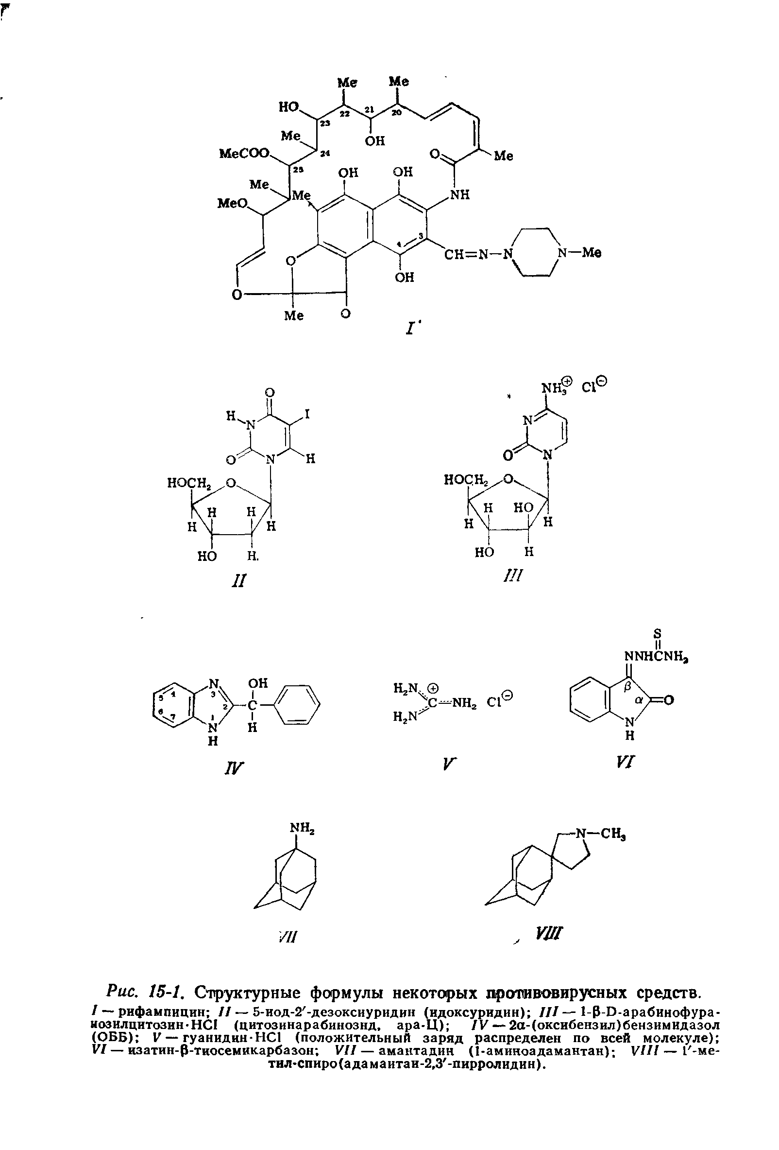 Рис. 15-1. Структурные формулы некоторых противовирусных средств. / — рифампицин 11 — 5-иод-2 -дезоксиуридин (идоксуридин) III — -P-D-арабинофура-нозилцитозин НС1 (цитозинарабинознд, ара-Ц) IV — 2а-(оксибензил)бензимидазол (ОББ) V— гуаниднн-HC (положительный заряд распределен по всей молекуле) VZ— изатин-р-тиосемикарбазон VII — амантадин (1-аминоадамантан)-, VIII — Г-ме-тил-спиро (а да м а итаи-2,3 -пирролидин).